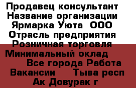 Продавец-консультант › Название организации ­ Ярмарка Уюта, ООО › Отрасль предприятия ­ Розничная торговля › Минимальный оклад ­ 15 000 - Все города Работа » Вакансии   . Тыва респ.,Ак-Довурак г.